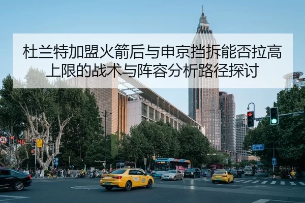 杜兰特加盟火箭后与申京挡拆能否拉高上限的战术与阵容分析路径探讨