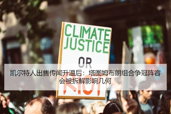 凯尔特人出售传闻升温后：塔图姆布朗组合争冠阵容会被拆解影响几何