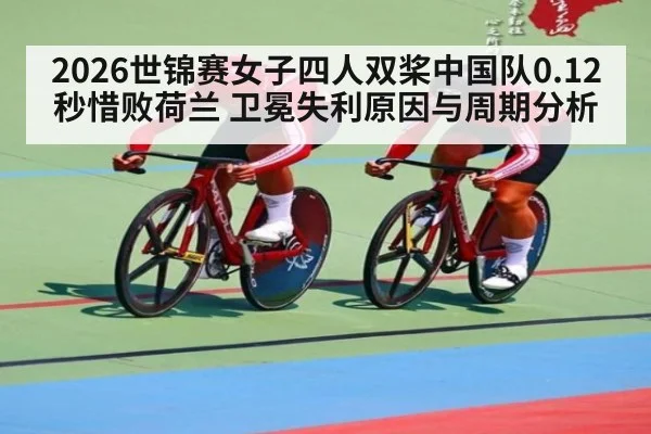 2026世锦赛女子四人双桨中国队0.12秒惜败荷兰 卫冕失利原因与周期分析