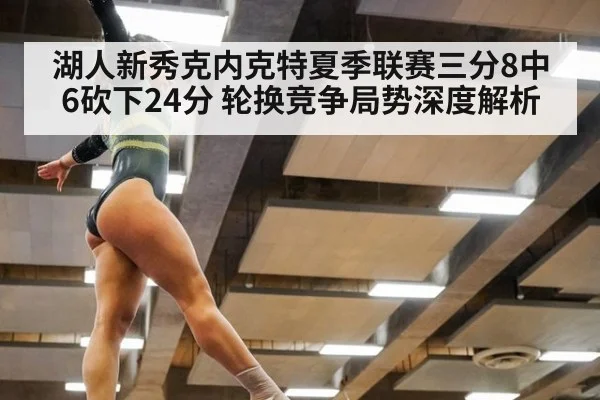 湖人新秀克内克特夏季联赛三分8中6砍下24分 轮换竞争局势深度解析