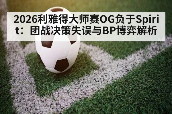 2026利雅得大师赛OG负于Spirit：团战决策失误与BP博弈解析