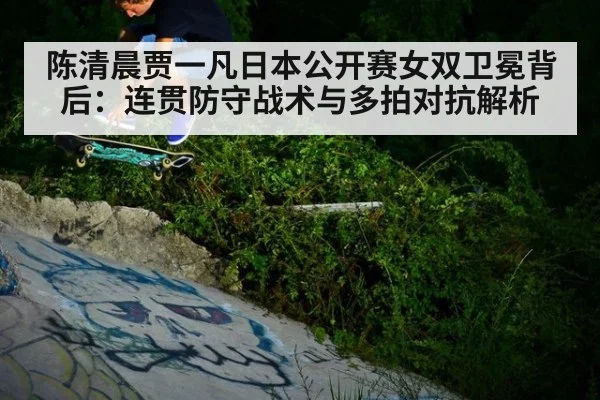陈清晨贾一凡日本公开赛女双卫冕背后:连贯防守战术与多拍对抗解析