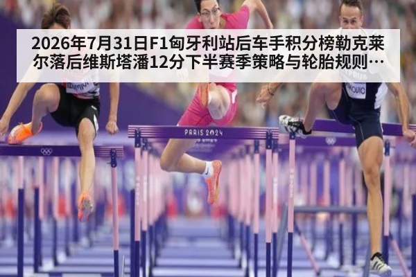 2026年7月31日F1匈牙利站后车手积分榜勒克莱尔落后维斯塔潘12分下半赛季策略与轮胎规则调整影响分析