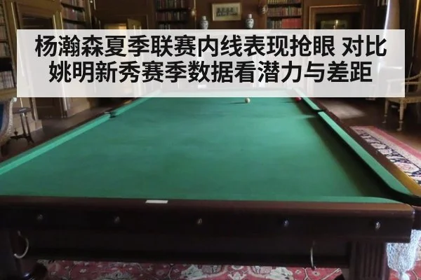 杨瀚森夏季联赛内线表现抢眼 对比姚明新秀赛季数据看潜力与差距